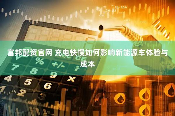富邦配资官网 充电快慢如何影响新能源车体验与成本
