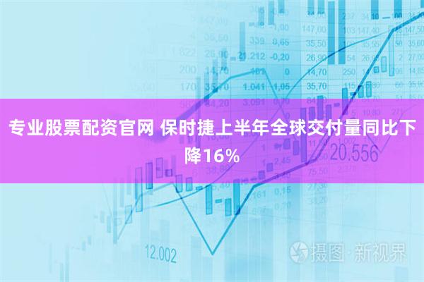 专业股票配资官网 保时捷上半年全球交付量同比下降16%