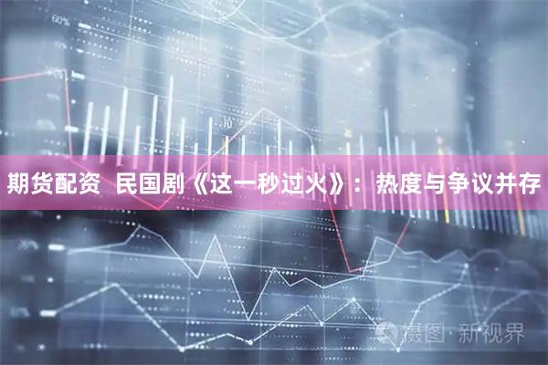 期货配资  民国剧《这一秒过火》：热度与争议并存